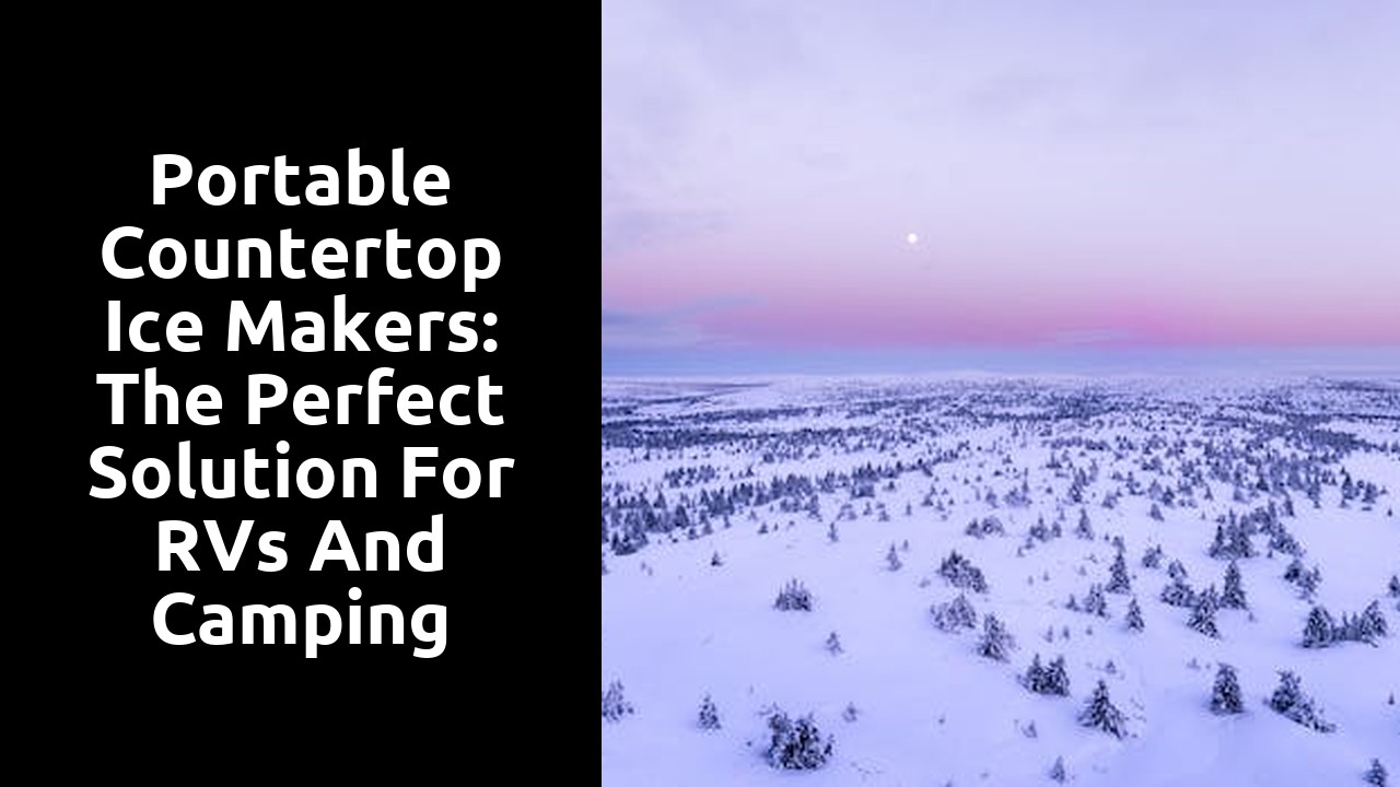 Portable Countertop Ice Makers: The Perfect Solution for RVs and Camping